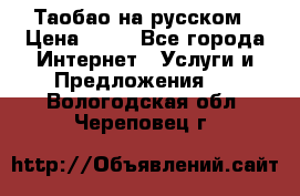 Таобао на русском › Цена ­ 10 - Все города Интернет » Услуги и Предложения   . Вологодская обл.,Череповец г.